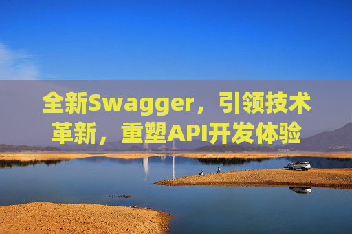 全新Swagger，引领技术革新，重塑API开发体验