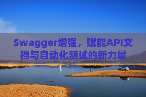 Swagger增强，赋能API文档与自动化测试的新力量