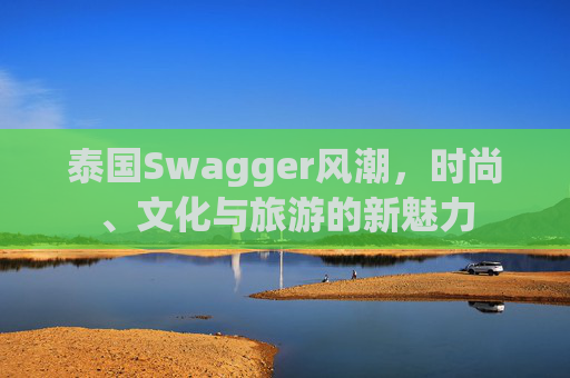 泰国Swagger风潮,时尚、文化与旅游的新魅力